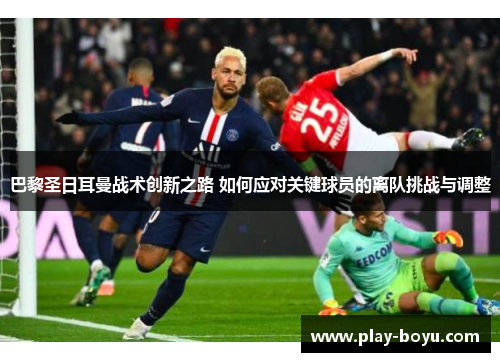 巴黎圣日耳曼战术创新之路 如何应对关键球员的离队挑战与调整