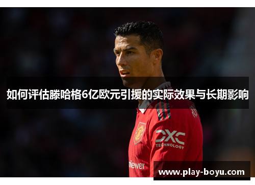 如何评估滕哈格6亿欧元引援的实际效果与长期影响